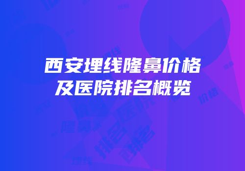 西安埋线隆鼻价格及医院排名概览