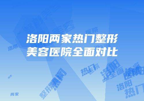 洛阳两家热门整形美容医院全面对比