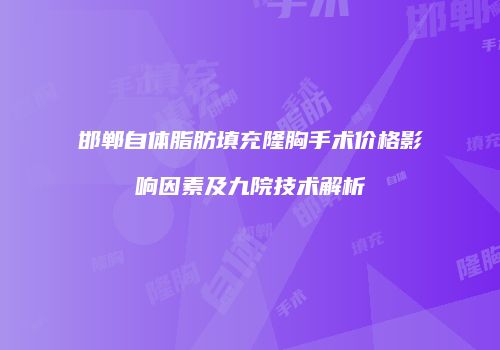 邯郸自体脂肪填充隆胸手术价格影响因素及九院技术解析