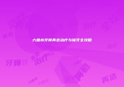 六盘水牙骨再造治疗与镶牙全攻略