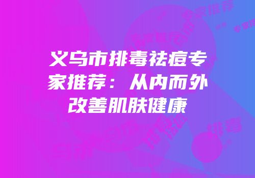 义乌市排毒祛痘专家推荐：从内而外改善肌肤健康