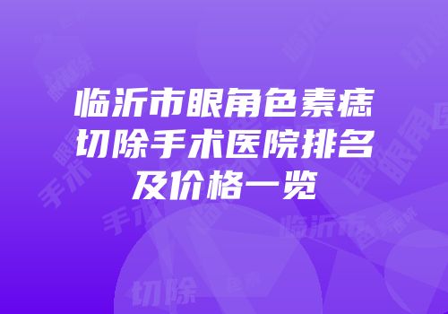 临沂市眼角色素痣切除手术医院排名及价格一览