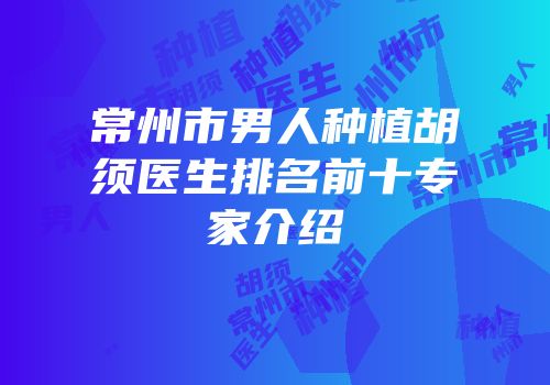 常州市男人种植胡须医生排名前十专家介绍