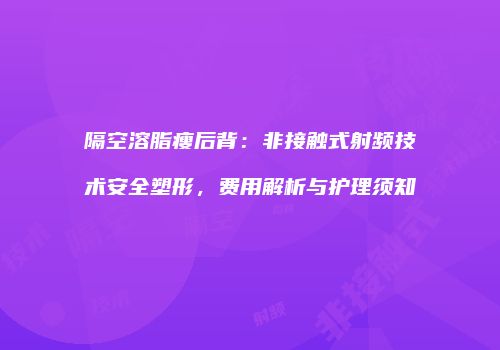 隔空溶脂瘦后背：非接触式射频技术安全塑形，费用解析与护理须知