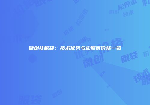 微创祛眼袋：技术优势与松原市价格一览