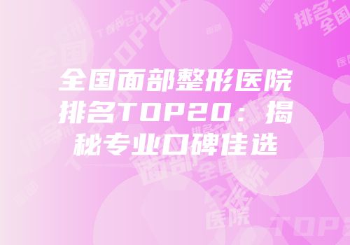 全国面部整形医院排名TOP20：揭秘专业口碑佳选