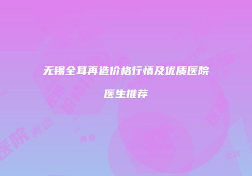 无锡全耳再造价格行情及优质医院医生推荐