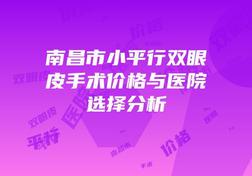 南昌市小平行双眼皮手术价格与医院选择分析