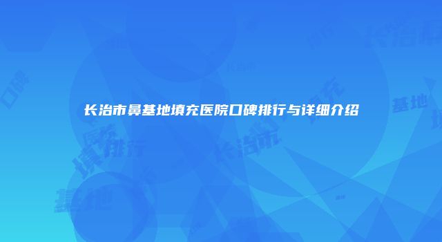 长治市鼻基地填充医院口碑排行与详细介绍