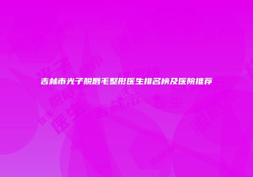 吉林市光子脱唇毛整形医生排名榜及医院推荐