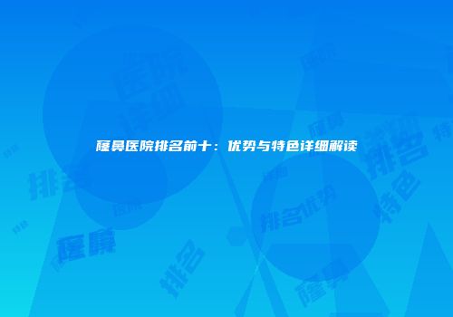 窿鼻医院排名前十：优势与特色详细解读