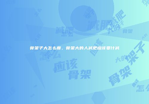 骨架子大怎么瘦，骨架大的人减肥应该要什减