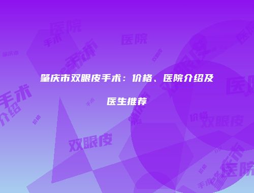 肇庆市双眼皮手术：价格、医院介绍及医生推荐