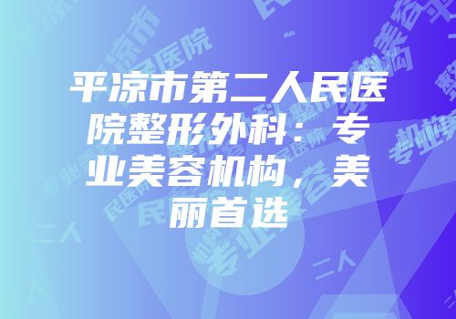 平凉市第二人民医院整形外科：专业美容机构，美丽首选