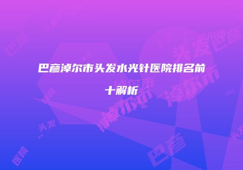 巴彦淖尔市头发水光针医院排名前十解析