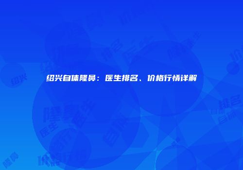 绍兴自体隆鼻：医生排名、价格行情详解