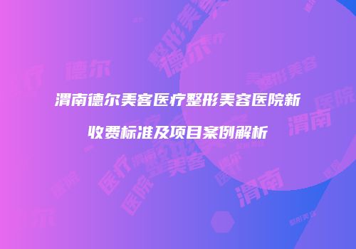 渭南德尔美客医疗整形美容医院新收费标准及项目案例解析