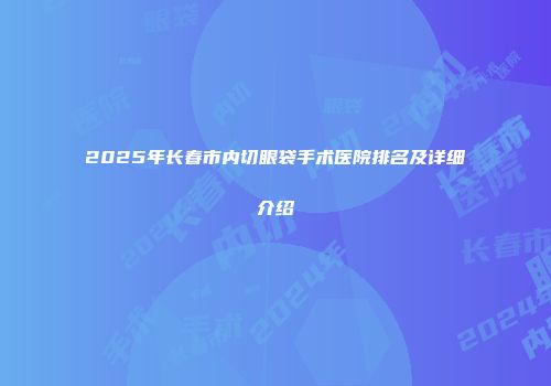 2025年长春市内切眼袋手术医院排名及详细介绍