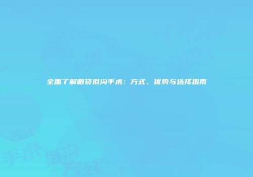 全面了解眼袋泪沟手术：方式、优势与选择指南