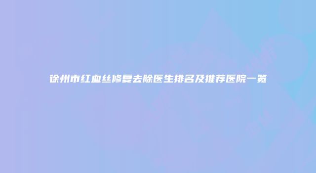 徐州市红血丝修复去除医生排名及推荐医院一览