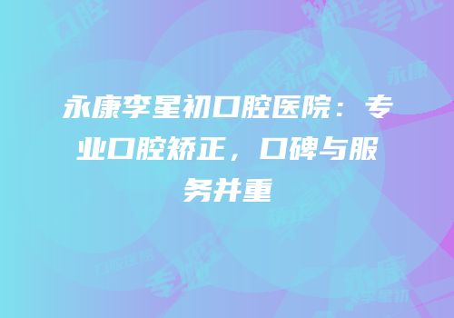 永康李星初口腔医院：专业口腔矫正，口碑与服务并重