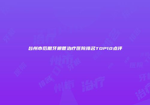 台州市后磨牙根管治疗医院排名TOP10点评