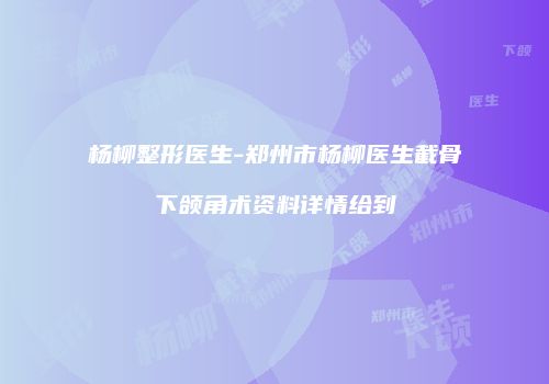 杨柳整形医生-郑州市杨柳医生截骨下颌角术资料详情给到