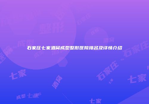 石家庄七家酒窝成型整形医院排名及详情介绍