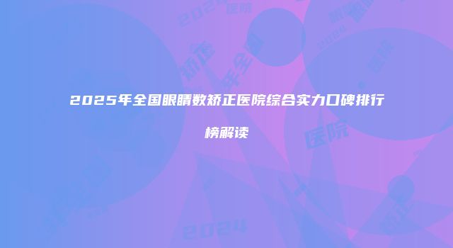 2025年全国眼睛数矫正医院综合实力口碑排行榜解读