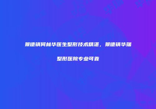 景德镇何林华医生整形技术精湛，景德镇华瑞整形医院专业可靠