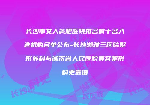 长沙市女人减肥医院排名前十名入选机构名单公布-长沙湘雅三医院整形外科与湖南省人民医院美容整形科更靠谱