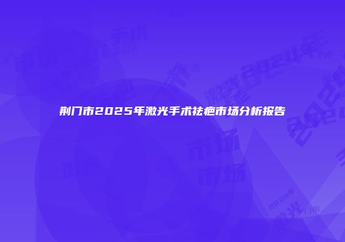 荆门市2025年激光手术祛疤市场分析报告