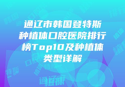 通辽市韩国登特斯种植体口腔医院排行榜Top10及种植体类型详解
