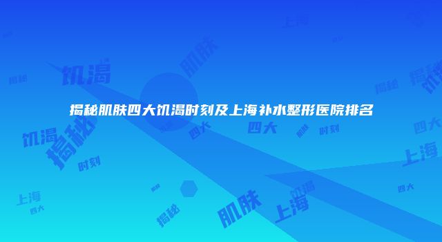 揭秘肌肤四大饥渴时刻及上海补水整形医院排名