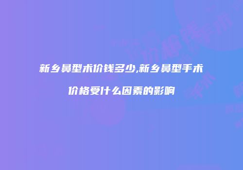 新乡鼻型术价钱多少,新乡鼻型手术价格受什么因素的影响