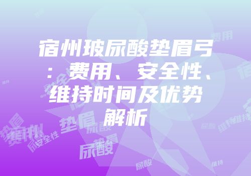 宿州玻尿酸垫眉弓：费用、安全性、维持时间及优势解析