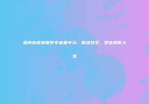 温州市权威整形专家雷中元：精湛技艺，塑造美丽人生