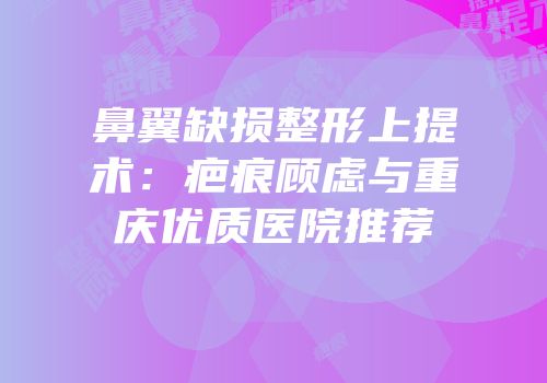 鼻翼缺损整形上提术：疤痕顾虑与重庆优质医院推荐