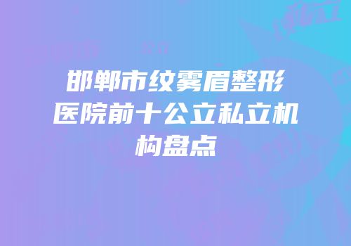 邯郸市纹雾眉整形医院前十公立私立机构盘点