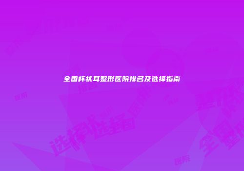 全国杯状耳整形医院排名及选择指南