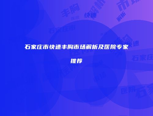 石家庄市快速丰胸市场解析及医院专家推荐