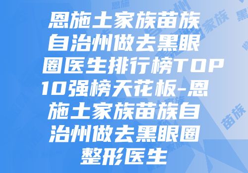 恩施土家族苗族自治州做去黑眼圈医生排行榜TOP10强榜天花板-恩施土家族苗族自治州做去黑眼圈整形医生