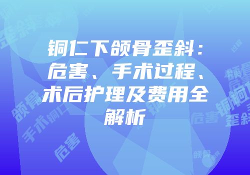 铜仁下颌骨歪斜：危害、手术过程、术后护理及费用全解析