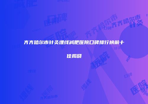 齐齐哈尔市针灸埋线减肥医院口碑排行榜前十佳揭晓