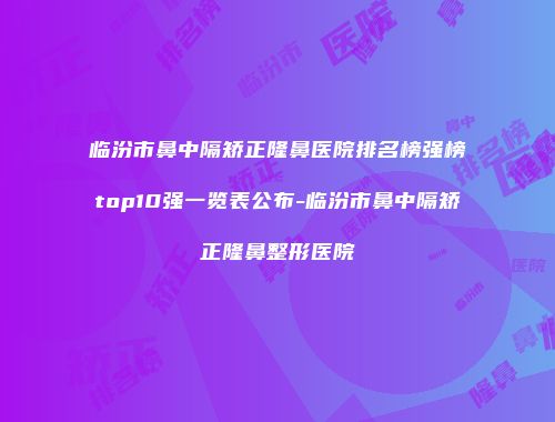 临汾市鼻中隔矫正隆鼻医院排名榜强榜top10强一览表公布-临汾市鼻中隔矫正隆鼻整形医院