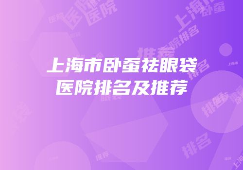 上海市卧蚕祛眼袋医院排名及推荐