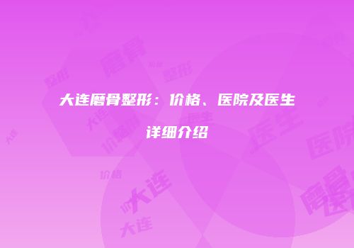 大连磨骨整形：价格、医院及医生详细介绍