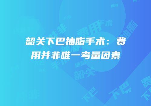 韶关下巴抽脂手术：费用并非唯一考量因素