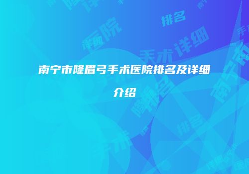 南宁市隆眉弓手术医院排名及详细介绍