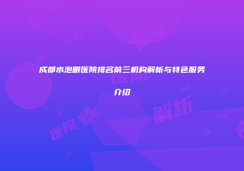 成都水泡眼医院排名前三机构解析与特色服务介绍